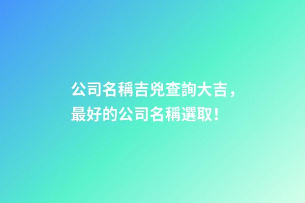 公司名稱吉兇查詢大吉，最好的公司名稱選取！-第1張-公司起名-玄機派