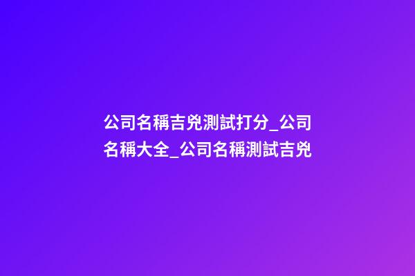 公司名稱吉兇測試打分_公司名稱大全_公司名稱測試吉兇-第1張-公司起名-玄機派