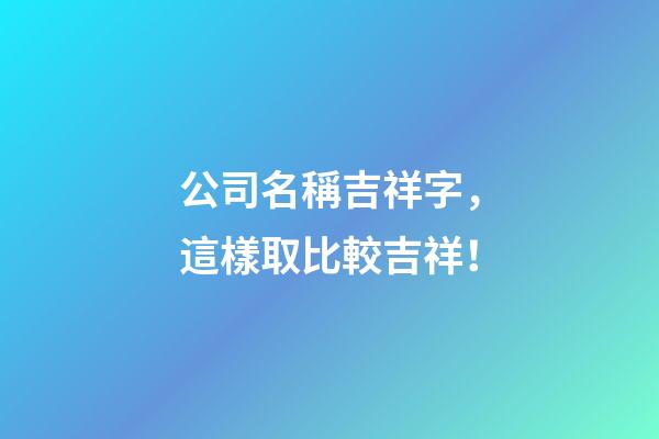 公司名稱吉祥字，這樣取比較吉祥！-第1張-公司起名-玄機(jī)派