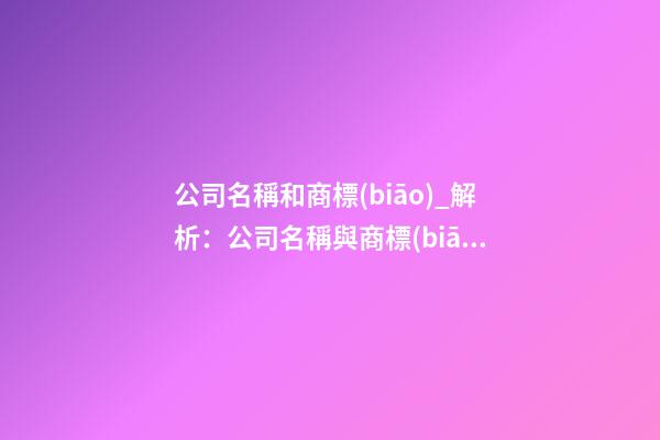 公司名稱和商標(biāo)_解析：公司名稱與商標(biāo)名稱異同-第1張-公司起名-玄機(jī)派