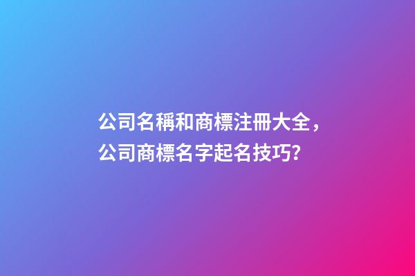 公司名稱和商標注冊大全，公司商標名字起名技巧？-第1張-公司起名-玄機派