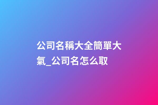 公司名稱大全簡單大氣_公司名怎么取-第1張-公司起名-玄機派