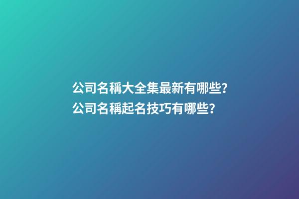 公司名稱大全集最新有哪些？公司名稱起名技巧有哪些？-第1張-公司起名-玄機派