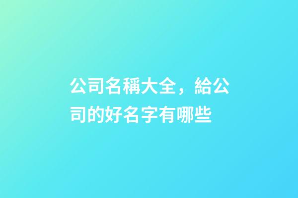 公司名稱大全，給公司的好名字有哪些-第1張-公司起名-玄機派