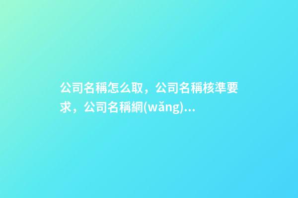 公司名稱怎么取，公司名稱核準要求，公司名稱網(wǎng)上查詢！-第1張-公司起名-玄機派