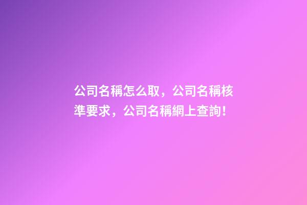 公司名稱怎么取，公司名稱核準要求，公司名稱網上查詢！-第1張-公司起名-玄機派