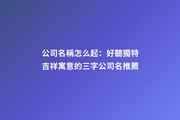公司名稱怎么起：好聽獨特吉祥寓意的三字公司名推薦-第1張-公司起名-玄機派