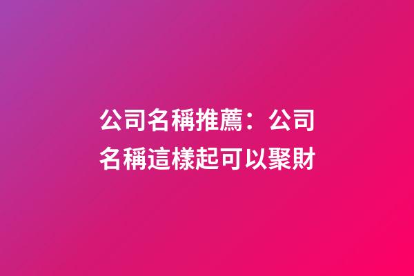 公司名稱推薦：公司名稱這樣起可以聚財