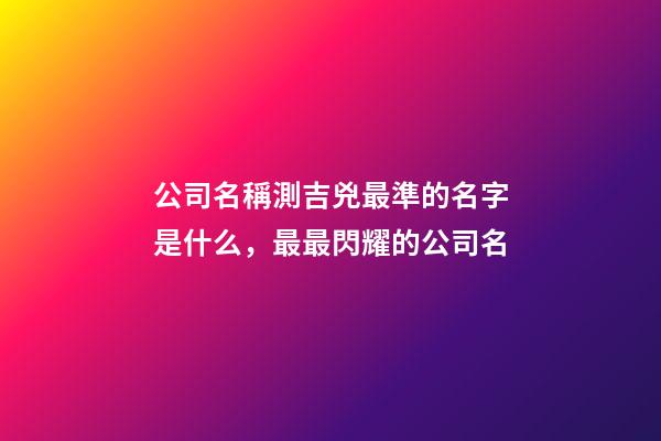 公司名稱測吉兇最準的名字是什么，最最閃耀的公司名