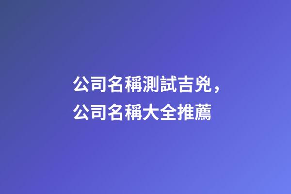 公司名稱測試吉兇，公司名稱大全推薦-第1張-公司起名-玄機派