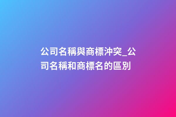 公司名稱與商標沖突_公司名稱和商標名的區別-第1張-公司起名-玄機派