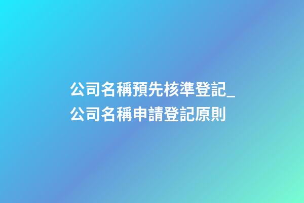公司名稱預先核準登記_公司名稱申請登記原則-第1張-公司起名-玄機派