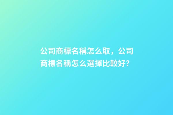 公司商標名稱怎么取，公司商標名稱怎么選擇比較好？