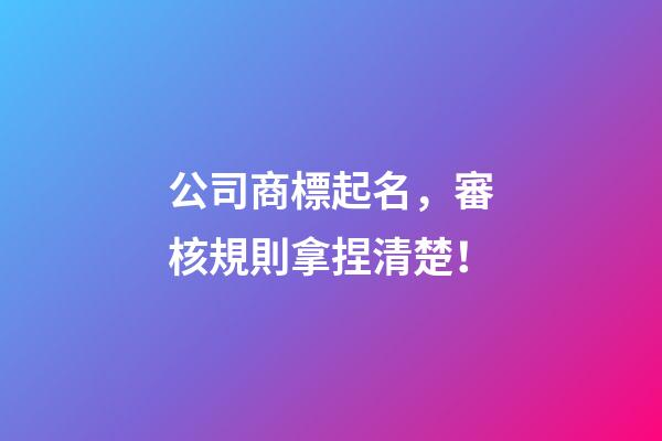 公司商標起名，審核規則拿捏清楚！-第1張-公司起名-玄機派