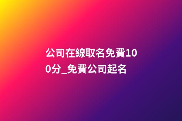 公司在線取名免費100分_免費公司起名-第1張-公司起名-玄機派