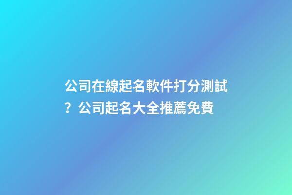 公司在線起名軟件打分測試？公司起名大全推薦免費-第1張-公司起名-玄機派