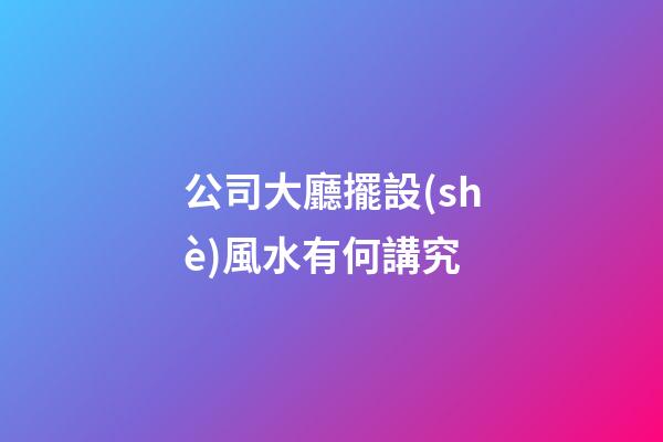 公司大廳擺設(shè)風水有何講究