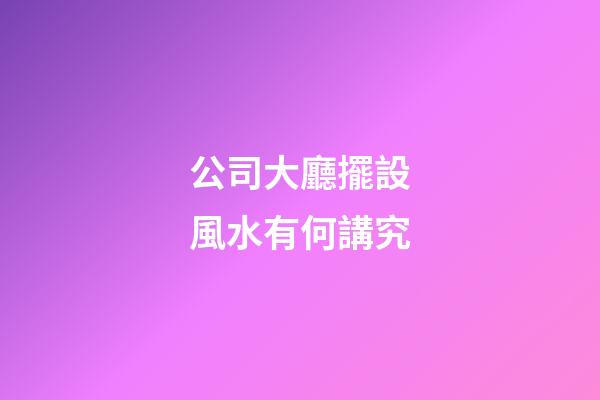 公司大廳擺設風水有何講究