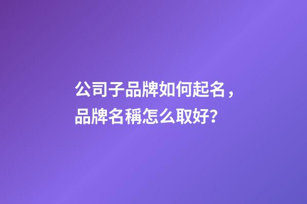 公司子品牌如何起名，品牌名稱怎么取好？