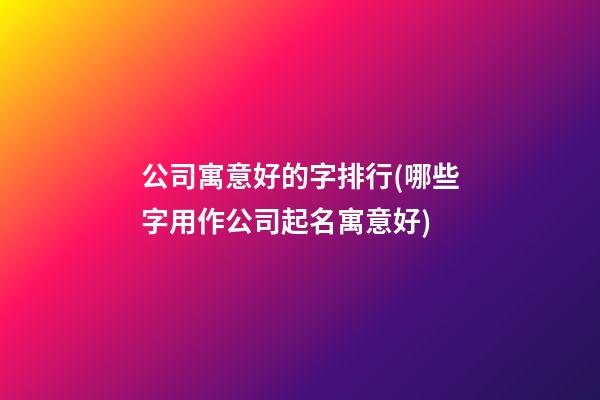 公司寓意好的字排行(哪些字用作公司起名寓意好)-第1張-公司起名-玄機(jī)派