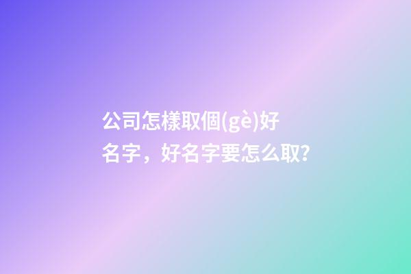 公司怎樣取個(gè)好名字，好名字要怎么取？-第1張-公司起名-玄機(jī)派