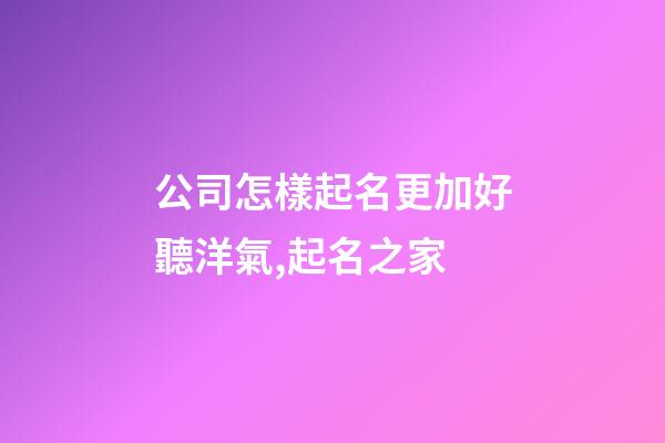公司怎樣起名更加好聽洋氣,起名之家-第1張-公司起名-玄機派
