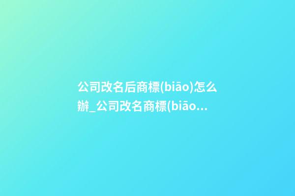公司改名后商標(biāo)怎么辦_公司改名商標(biāo)有什么變動(dòng)？-第1張-公司起名-玄機(jī)派