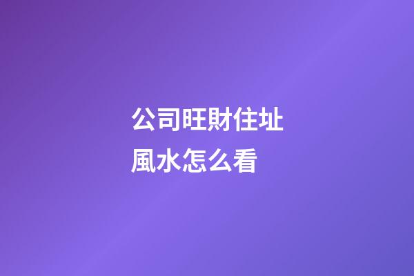 公司旺財住址風水怎么看