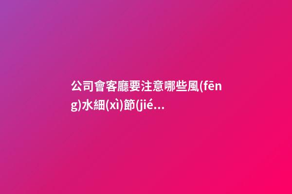 公司會客廳要注意哪些風(fēng)水細(xì)節(jié)