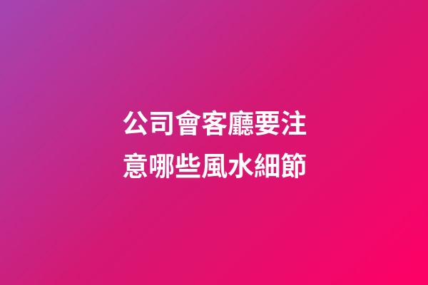 公司會客廳要注意哪些風水細節