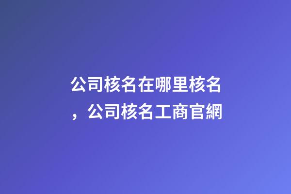 公司核名在哪里核名，公司核名工商官網-第1張-公司起名-玄機派