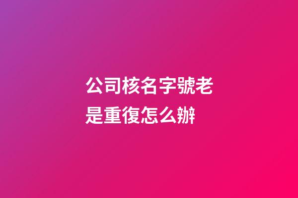 公司核名字號老是重復怎么辦-第1張-公司起名-玄機派