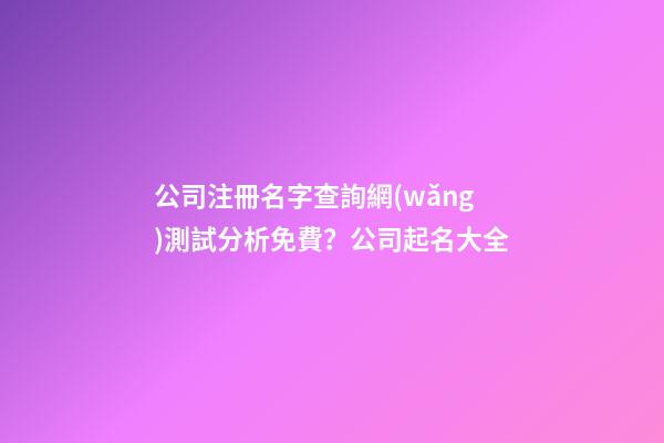 公司注冊名字查詢網(wǎng)測試分析免費？公司起名大全-第1張-公司起名-玄機派