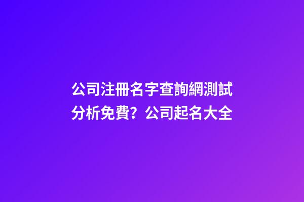 公司注冊名字查詢網測試分析免費？公司起名大全-第1張-公司起名-玄機派