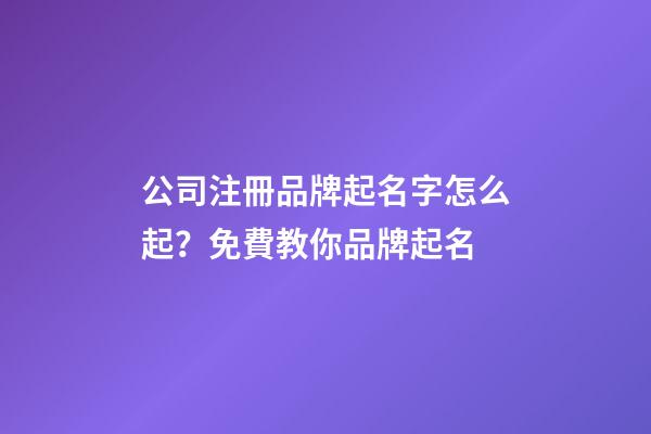 公司注冊品牌起名字怎么起？免費教你品牌起名-第1張-公司起名-玄機派