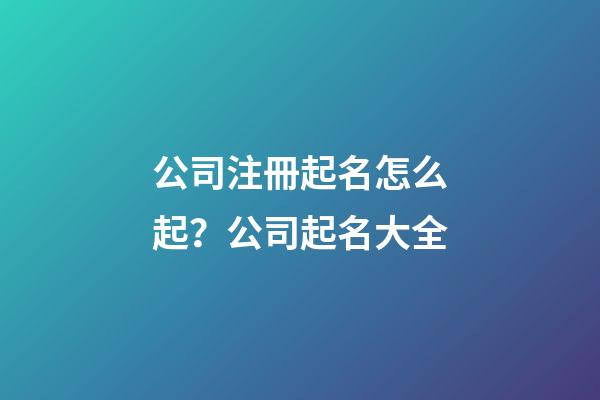 公司注冊起名怎么起？公司起名大全-第1張-公司起名-玄機派