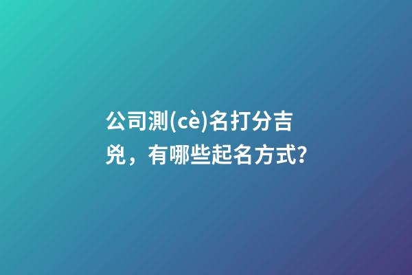 公司測(cè)名打分吉兇，有哪些起名方式？-第1張-公司起名-玄機(jī)派