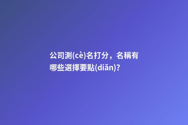 公司測(cè)名打分，名稱有哪些選擇要點(diǎn)？