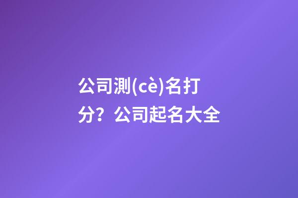 公司測(cè)名打分？公司起名大全