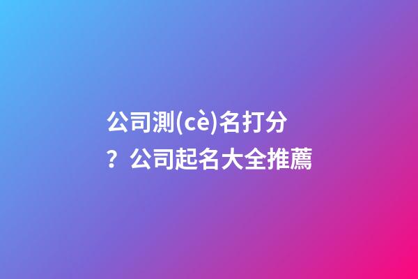 公司測(cè)名打分？公司起名大全推薦-第1張-公司起名-玄機(jī)派