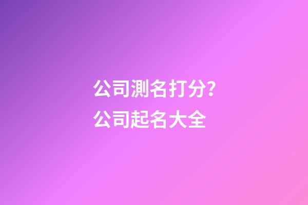 公司測名打分？公司起名大全