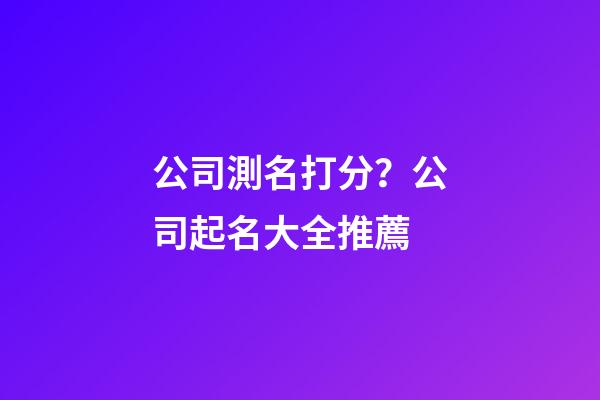 公司測名打分？公司起名大全推薦-第1張-公司起名-玄機(jī)派
