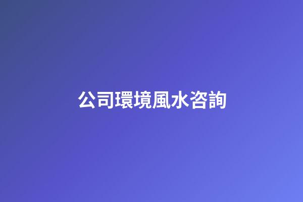 公司環境風水咨詢