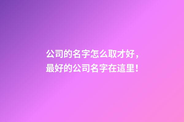 公司的名字怎么取才好，最好的公司名字在這里！