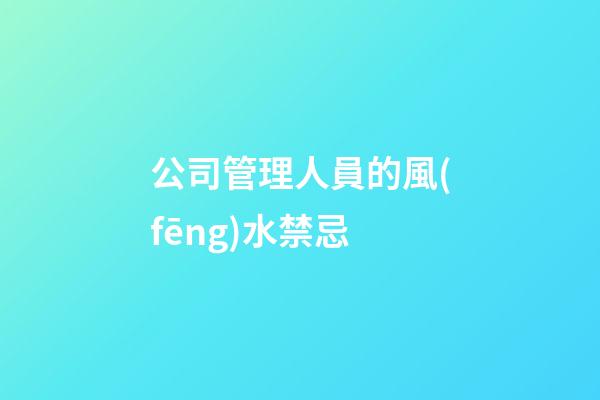 公司管理人員的風(fēng)水禁忌
