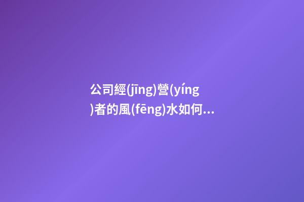 公司經(jīng)營(yíng)者的風(fēng)水如何布局