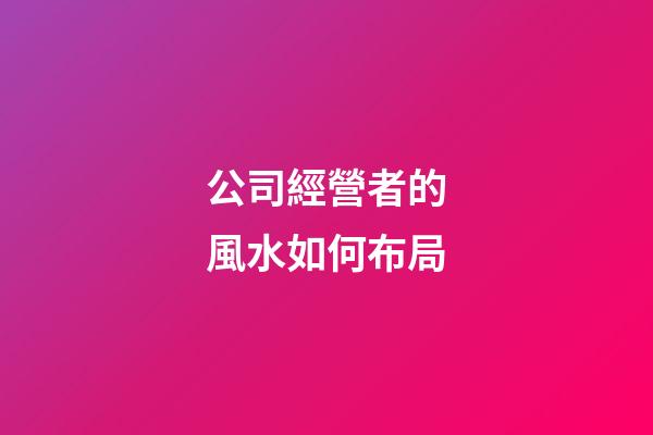 公司經營者的風水如何布局