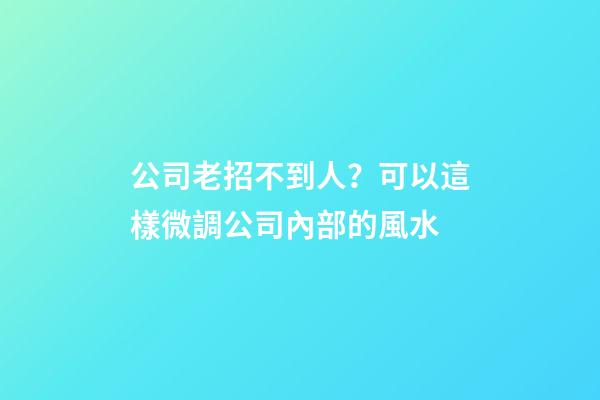 公司老招不到人？可以這樣微調公司內部的風水