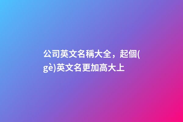 公司英文名稱大全，起個(gè)英文名更加高大上