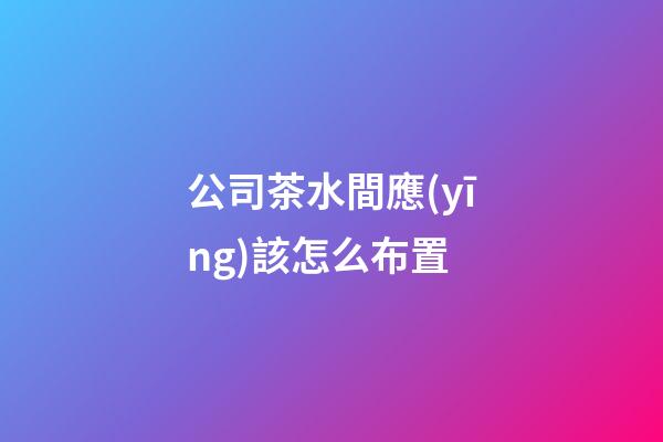公司茶水間應(yīng)該怎么布置